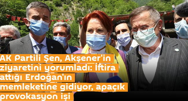 AK Partili Şen, Akşener’in ziyaretini yorumladı: İftira attığı Erdoğan’ın memleketine gidiyor, apaçık provokasyon işi