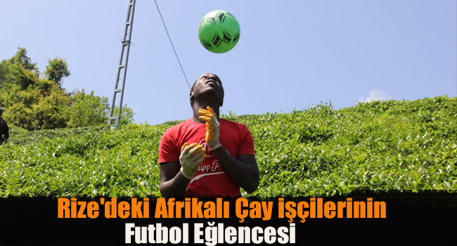 Rize’deki Afrikalı çay işçilerinin futbol eğlencesi