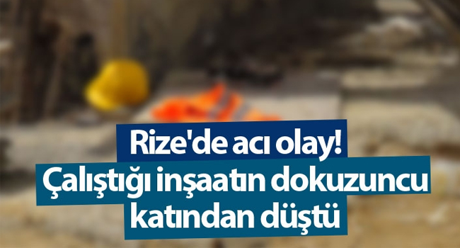 Rize’de acı olay! Çalıştığı inşaatın dokuzuncu katından düştü