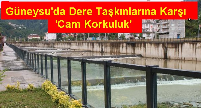 Güneysu’da dere taşkınlarına karşı ‘cam korkuluk’