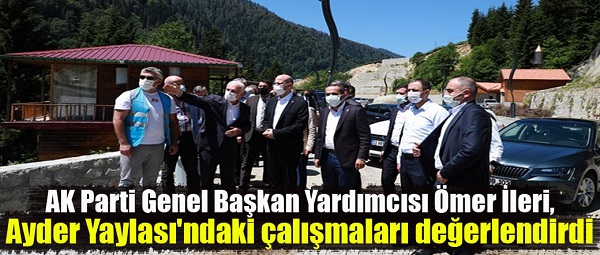 AK Parti Genel Başkan Yardımcısı Ömer İleri, Ayder Yaylası’ndaki çalışmaları değerlendirdi