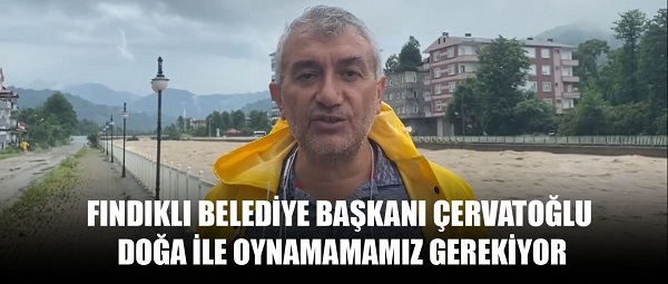 FINDIKLI BELEDİYE BAŞKANI ÇERVATOĞLU: DOĞA İLE OYNAMAMAMIZ GEREKİYOR