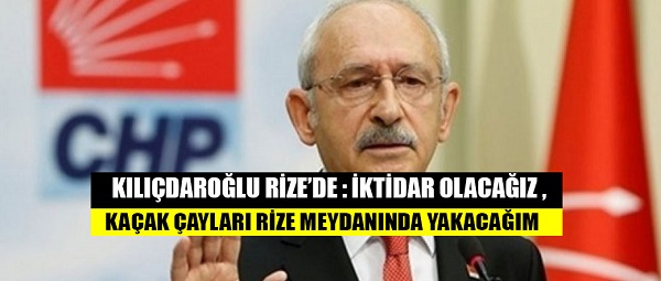 Kılıçdaroğlu Rize’de: İktidar olacağız, kaçak çayları Rize meydanda yakacağım