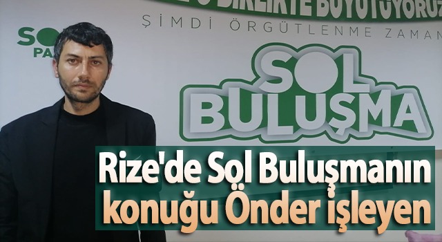 Rize’de Sol Buluşmanın konuğu Önder İşleyen