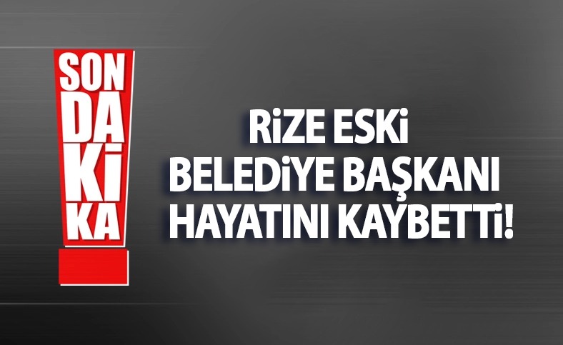 RİZE ESKİ BELEDİYE BAŞKANI HAYATINI KAYBETTİ