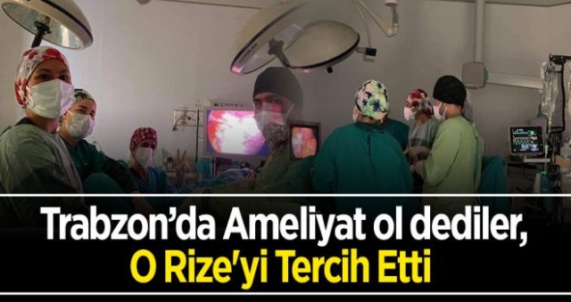 Trabzon’da Ameliyat ol dediler, O Rize’yi Tercih Etti