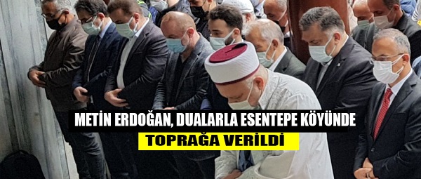 METİN ERDOĞAN, DUALARLA ESENTEPE KÖYÜNDE TOPRAĞA VERİLDİ