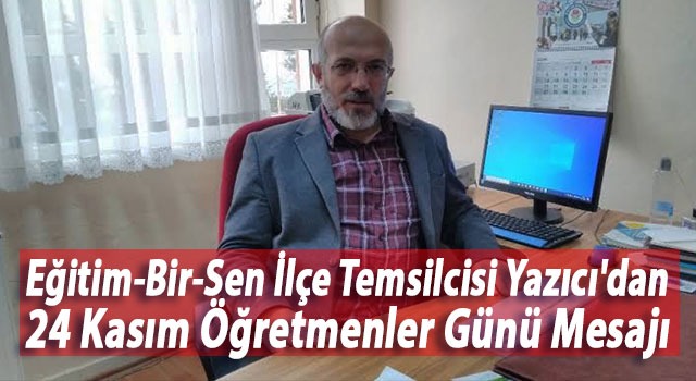 Eğitim-Bir-Sen İlçe Temsilcisi Yazıcı’dan 24 Kasım Öğretmenler Günü Mesajı