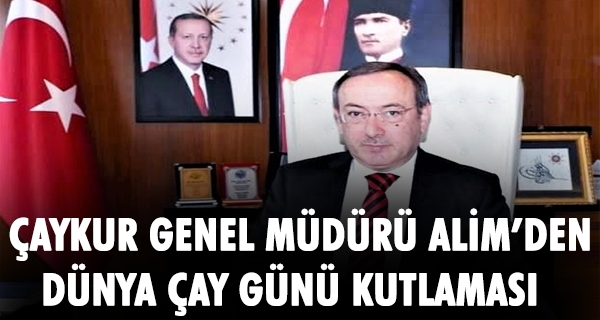 ÇAYKUR GENEL MÜDÜRÜ ALİM’DEN DÜNYA ÇAY GÜNÜ KUTLAMASI