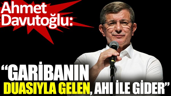 Ahmet Davutoğlu: Garibanın duasıyla gelen, ahı ile gider