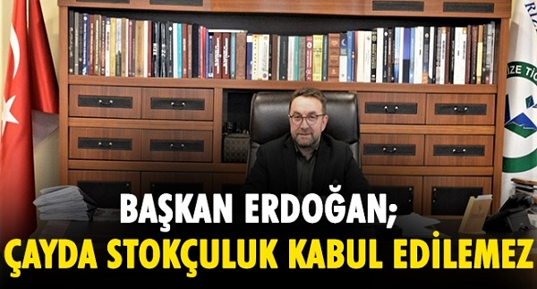 BAŞKAN ERDOĞAN; ÇAYDA STOKÇULUK KABUL EDİLEMEZ