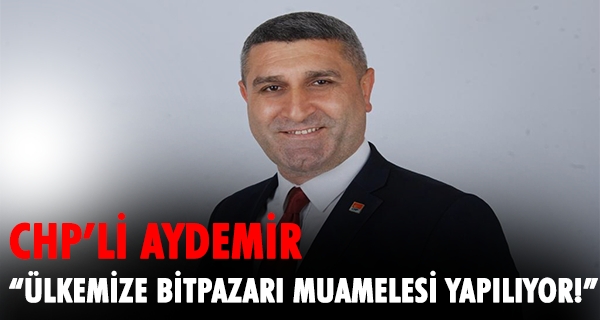 CHP’li Aydemir: “Ülkemize Bitpazarı Muamelesi Yapılıyor!”