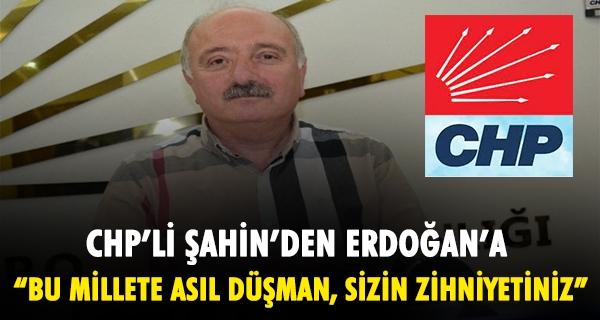 CHP’Lİ ŞAHİN’DEN ERDOĞAN’A: “BU MİLLETE ASIL DÜŞMAN, SİZİN ZİHNİYETİNİZ”