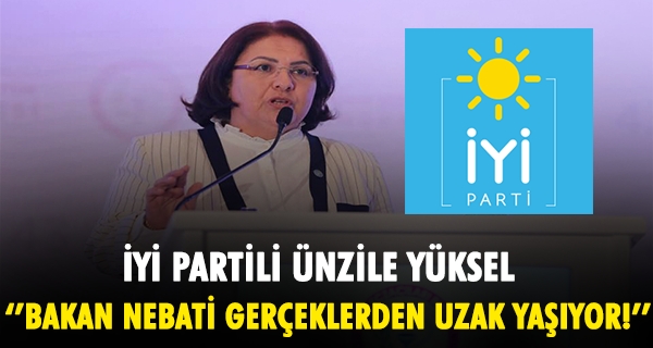 İYİ PARTİLİ ÜNZİLE YÜKSEL: BAKAN NEBATİ GERÇEKLERDEN UZAK YAŞIYOR!