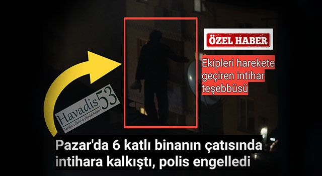 Pazar’da 6 katlı binanın çatısında intihara kalkıştı, polis engelledi