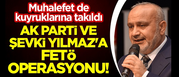 AK Parti ve Şevki Yılmaz’a FETÖ operasyonu! Muhalefet de kuyruklarına takıldı