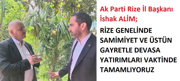 Ak Parti Rize İl Başkanı İshak ALİM; RİZE GENELİNDE SAMİMİYET VE ÜSTÜN GAYRETLE DEVASA YATIRIMLARI VAKTİNDE TAMAMLIYORUZ