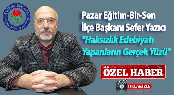 Pazar Eğitim-Bir-Sen İlçe Başkanı Sefer Yazıcı ”Haksızlık Edebiyatı Yapanların Gerçek Yüzü”