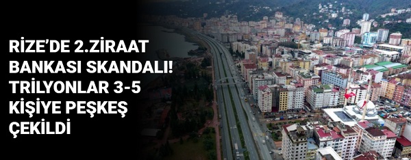 RİZE’DE 2.ZİRAAT BANKASI SKANDALI! TRİLYONLAR 3-5 KİŞİYE PEŞKEŞ ÇEKİLDİ