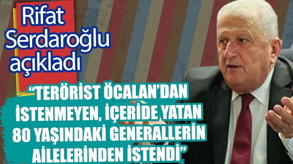 Rifat Serdaroğlu: Terörist Öcalan’dan istenmeyen içeride yatan 80 yaşındaki generallerin ailelerinden istendi