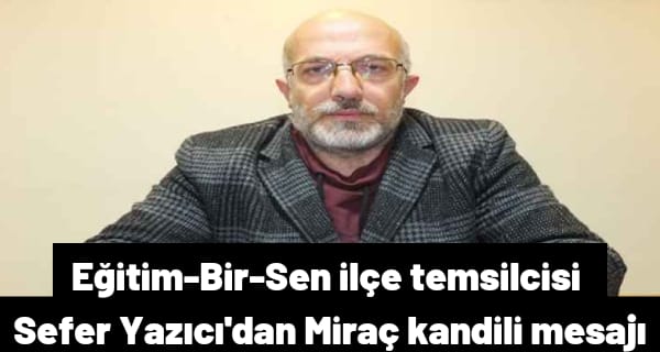 Eğitim-Bir-Sen İlçe temsilci Sefer Yazıcı’dan Miraç kandili mesajı