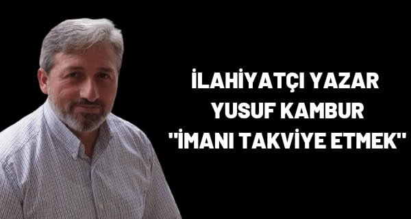 İlahiyatçı Yazar Yusuf Kambur ” İMANI TAKVİYE ETMEK ”