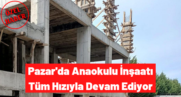 Pazar’da Anaokulu İnşaatı Tüm Hızıyla Devam Ediyor