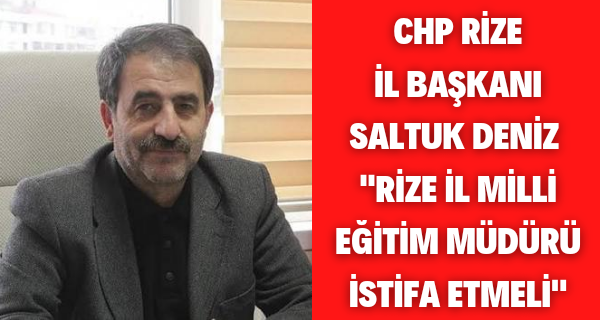 CHP Rize İl Başkanı Saltuk Deniz ”Rize İl Milli Eğitim Müdürü İstifa etmeli”