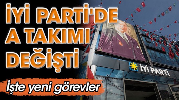 İYİ Parti’de A Takımı değişti