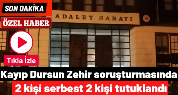 Kayıp Dursun Zehir soruşturmasında 2 kişi serbest 2 kişi tutuklandı