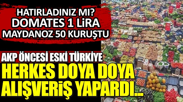 AKP öncesi Türkiye’de herkes doya doya alışveriş yapardı. Pazarlar sebze ve meyve ile böyle dolar taşardı