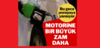 Motorine bir büyük zam daha