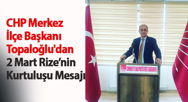 CHP Merkez İlçe Başkanı Topaloğlu’dan 2 Mart Rize’nin Kurtuluşu Mesajı