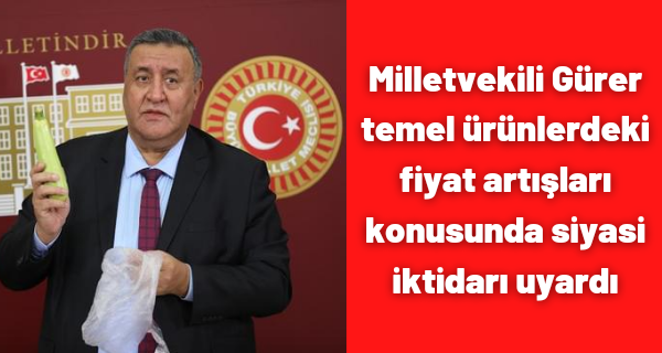 Milletvekili Gürer temel ürünlerdeki fiyat artışları konusunda siyasi iktidarı uyardı