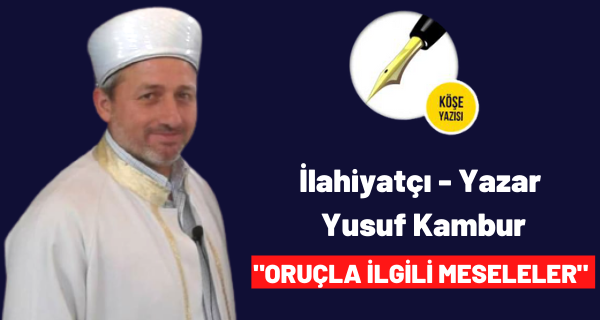 İLAHİYATÇI YAZAR YUSUF KAMBUR ”ORUÇLA İLGİLİ MESELELER”