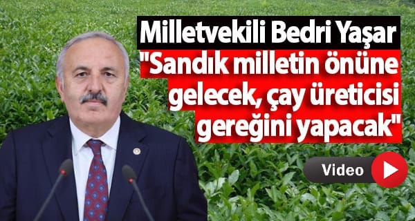 Milletvekili Bedri Yaşar” Sandık milletin önüne gelecek, çay üreticisi gereğini yapacak”