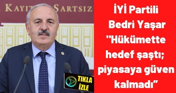 İYİ Partili Bedri Yaşar;” Hükümette hedef şaştı; piyasaya güven kalmadı”