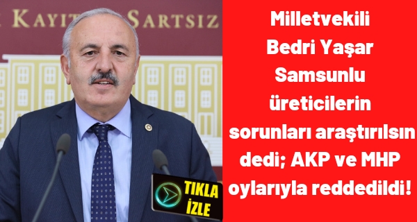 Milletvekili Bedri Yaşar Samsunlu üreticilerin sorunları araştırılsın dedi; AKP ve MHP oylarıyla reddedildi!