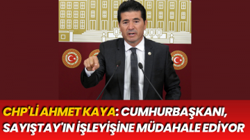 CHP’li Ahmet Kaya: Cumhurbaşkanı, Sayıştay’ın işleyişine müdahale ediyor