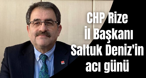 CHP Rize İl Başkanı Saltuk Deniz’in acı günü