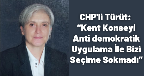 CHP’li Türüt: “Kent Konseyi Anti demokratik Uygulama İle Bizi Seçime Sokmadı”