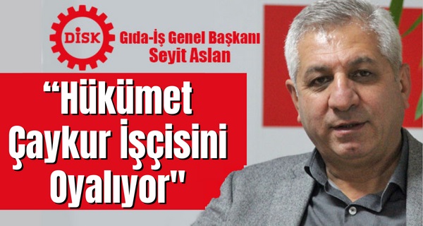 Gıda-İş Genel Başkanı Seyit Aslan: “Hükümet Çaykur İşçisini Oyalıyor”