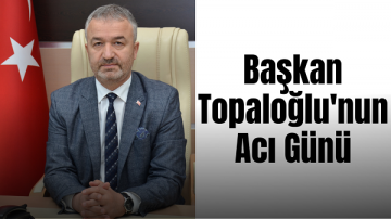 Belediye Başkanı Osman Topaloğlu’nun Acı Günü
