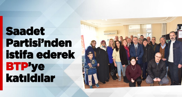 Saadet Partisi’nden istifa ederek BTP’ye katıldılar