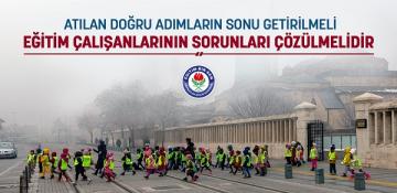 Atılan doğru adımların sonu getirilmeli, eğitim çalışanlarının sorunları çözülmelidir