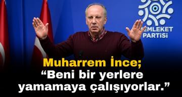 Memleket Partisi Genel Başkanı Muharrem İnce; “Beni bir yerlere yamamaya çalışıyorlar.”