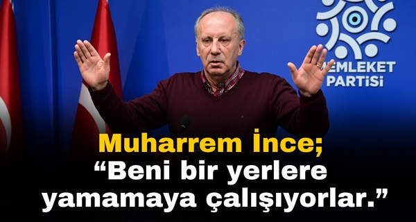 Memleket Partisi Genel Başkanı Muharrem İnce; “Beni bir yerlere yamamaya çalışıyorlar.”