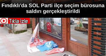 Fındıklı’da SOL Parti ilçe seçim bürosuna saldırı gerçekleştirildi