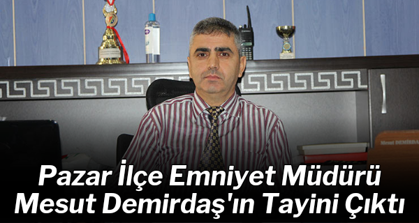 Pazar İlçe Emniyet Müdürü Mesut Demirdaş’ın Tayini Çıktı