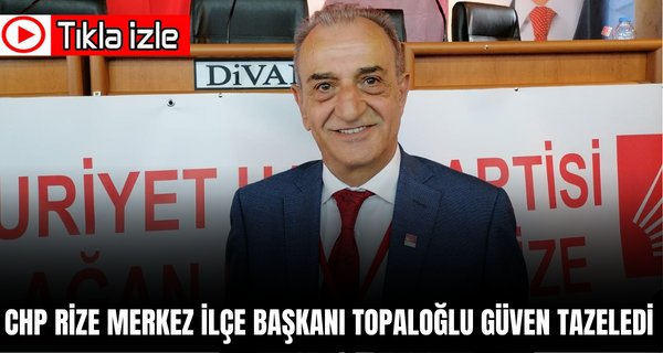 CHP Rize Merkez İlçe Başkanı Topaloğlu güven tazeledi